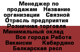 Менеджер по продажам › Название организации ­ Связной › Отрасль предприятия ­ Розничная торговля › Минимальный оклад ­ 24 000 - Все города Работа » Вакансии   . Кабардино-Балкарская респ.